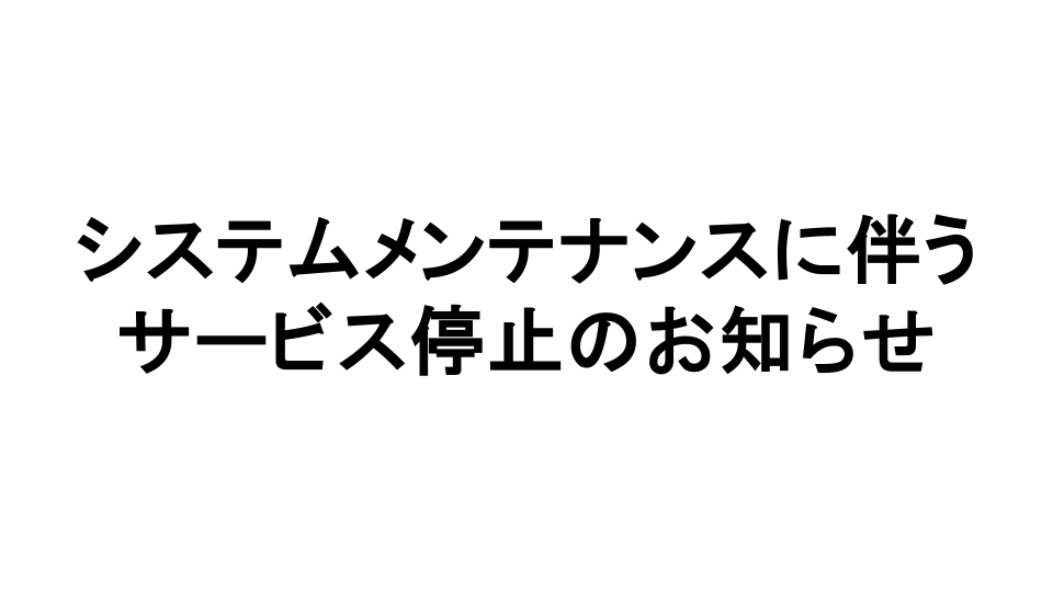 システムメンテナンスに伴うサービス停止のお知らせ